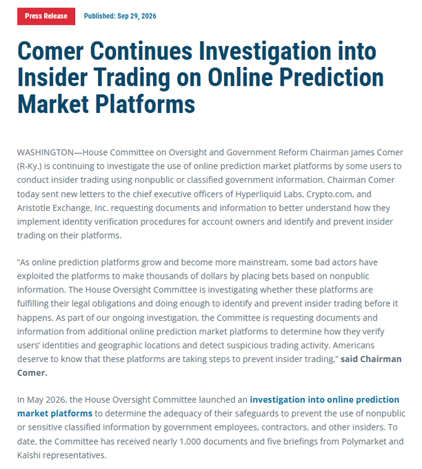 Press release from Sep 29, 2026, titled "Comer Continues Investigation into Insider Trading on Online Prediction Market Platforms," in which House Oversight Committee Chairman James Comer (R-Ky.) announces new letters sent to the CEOs of Hyperliquid Labs, Crypto.com, and Aristotle Exchange, expanding the Committee's May 2026 investigation—originally focused on Polymarket and Kalshi, which have produced nearly 1,000 documents and five briefings—into how prediction-market platforms verify account owners and prevent insider trading using nonpublic government information.