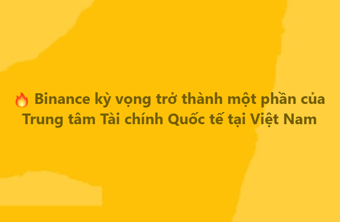 A yellow graphic with a fire emoji and Vietnamese text stating '🔥 Binance kỳ vọng trở thành một phần của Trung tâm Tài chính Quốc tế tại Việt Nam' (Binance expects to become part of the International Financial Center in Vietnam).