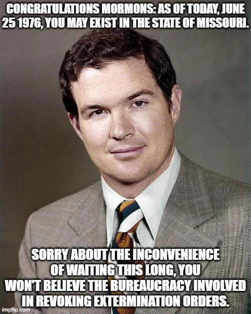 A meme featuring a vintage photo of a man in a suit with text: 'CONGRATULATIONS MORMONS: AS OF TODAY, JUNE 25 1976, YOU MAY EXIST IN THE STATE OF MISSOURI. SORRY ABOUT THE INCONVENIENCE OF WAITING THIS LONG, YOU WON'T BELIEVE THE BUREAUCRACY INVOLVED IN REVOKING EXTERMINATION ORDERS.'