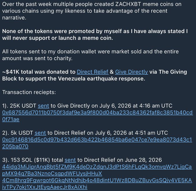 A tweet by ZachXBT stating that over the past week, multiple people created ZACHXBT meme coins on various chains using his likeness without his support, and that he sold all tokens sent to his donation wallet, donating approximately $41K total via The Giving Block to Direct Relief and Give Directly to support the Venezuela earthquake response, with transaction receipts totaling 25K USDT, 5K USDT, and 153 SOL (~$11K).