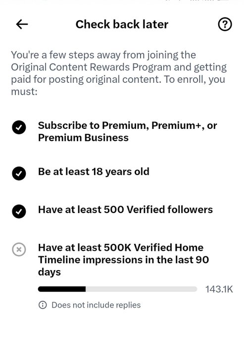 A screenshot of the X/Twitter "Check back later" screen for the Original Content Rewards Program enrollment requirements, showing three completed checkmarks (Premium subscription, being 18+, and having 500+ Verified followers) but still needing 500K Verified Home Timeline impressions in the last 90 days, with a progress bar showing only 143.1K impressions achieved so far. This reflects the poster's struggle to meet the impressions threshold as a non-CT (crypto Twitter) user, highlighting the gap between their current 143.1K and the required 500K goal.