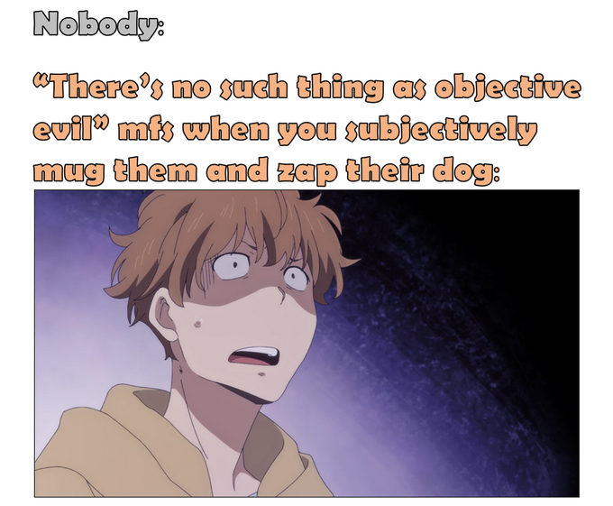 A meme featuring an anime character with a shocked expression, with text reading 'Nobody: "There's no such thing as objective evil" mfs when you subjectively mug them and zap their dog:'