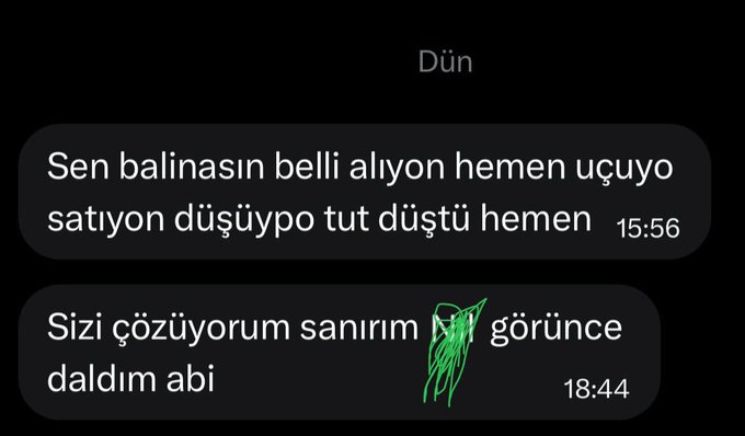 A screenshot of a Turkish chat conversation from "Dün" (Yesterday) showing two messages: one at 15:56 saying "Sen balınasın belli alıyon hemen uçuşyo satıyon düşüypo tut düştü hemen," and another at 18:44 saying "Sizi çözüyorum sanırım [name scribbled out] görünce daldım abi." The messy Turkish slang and the second message suggesting the speaker "checked out" upon seeing a specific person humorously relates to the caption "Yok daha neler" ("No way"), implying skepticism about the excuse given.