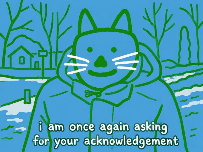 A cartoon drawing of a cat wearing a hooded jacket standing in a snowy landscape with trees and a house, with text reading 'i am once again asking for your acknowledgement'.