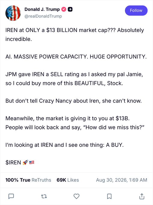 The image shows a Truth Social post from Donald Trump (@realDonaldTrump) enthusiastically endorsing $IREN at a $13 billion market cap, calling it "A BUY" with massive AI power capacity. The post aligns with the caption's sentiment, as Trump repeatedly emphasizes his bullish stance on IREN stock and even references asking "my pal Jamie" at JPMorgan for a sell rating to buy more.