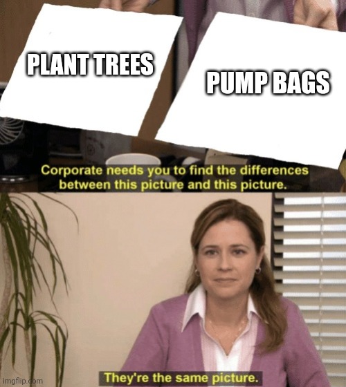 A meme using the 'Corporate needs you to find the differences' template, with 'PLANT TREES' and 'PUMP BAGS' as the two options above Pam from The Office saying 'They're the same picture.'
