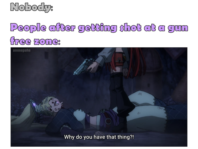 A meme with text 'Nobody: People after getting shot at a gun free zone:' above an anime screenshot showing a character holding a gun over a wounded person who asks 'Why do you have that thing?!'
