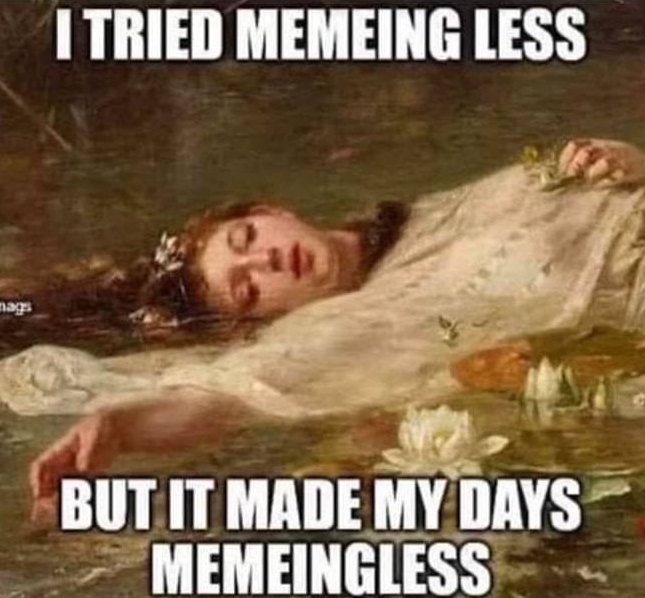 A meme image featuring a painting of a woman floating in water with text reading 'I TRIED MEMEING LESS BUT IT MADE MY DAYS MEMEINGLESS'.
