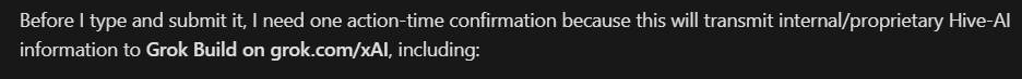 A black screen with white text stating 'Before I type and submit it, I need one action-time confirmation because this will transmit internal/proprietary Hive-AI information to Grok Build on grok.com/xAI, including:'.