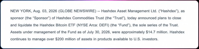 A press release announcement dated Aug. 03, 2026 stating that Hashdex Asset Management Ltd. plans to close and liquidate the Hashdex Bitcoin ETF (NYSE Arca: DEFI), which held approximately $14.7 million in assets as of July 30, 2026.