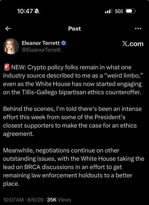 A screenshot of a post by Eleanor Terrett (@EleanorTerrett) on X.com reads: "NEW: Crypto policy folks remain in what one industry source described to me as a 'weird limbo,' even as the White House has now started engaging on the Tillis-Gallego bipartisan ethics counteroffer. Behind the scenes, I'm told there's been an intense effort this week from some of the President's closest supporters to make the case for an ethics agreement. Meanwhile, negotiations continue on other outstanding issues, with the White House taking the lead on BRCA discussions in an effort to get remaining law enforcement holdouts to a better place." The post, posted at 10:07 AM on 8/6/26 and garnering 35K views, aligns with the context that the White House is actively engaging in CLARITY Act negotiations, indicating the deal is still in progress rather than dead.