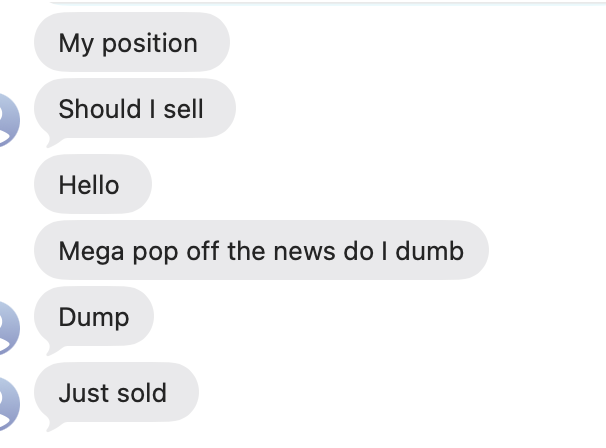 A screenshot of a chat message thread showing text bubbles that read: 'My position', 'Should I sell', 'Hello', 'Mega pop off the news do I dumb', 'Dump', and 'Just sold'.