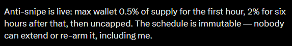Text on a black background reading: 'Anti-snipe is live: max wallet 0.5% of supply for the first hour, 2% for six hours after that, then uncapped. The schedule is immutable — nobody can extend or re-arm it, including me.'