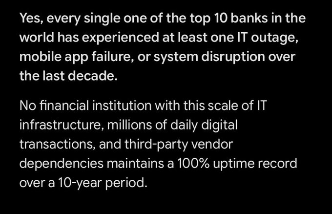 A black background with white text stating: 'Yes, every single one of the top 10 banks in the world has experienced at least one IT outage, mobile app failure, or system disruption over the last decade. No financial institution with this scale of IT infrastructure, millions of daily digital transactions, and third-party vendor dependencies maintains a 100% uptime record over a 10-year period.'
