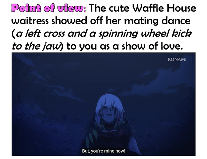 A meme with caption 'Point of view: The cute Waffle House waitress showed off her mating dance (a left cross and a spinning wheel kick to the jaw) to you as a show of love.' Below is a dark anime screenshot from Konami showing a silver-haired character with the subtitle 'But, you're mine now!'