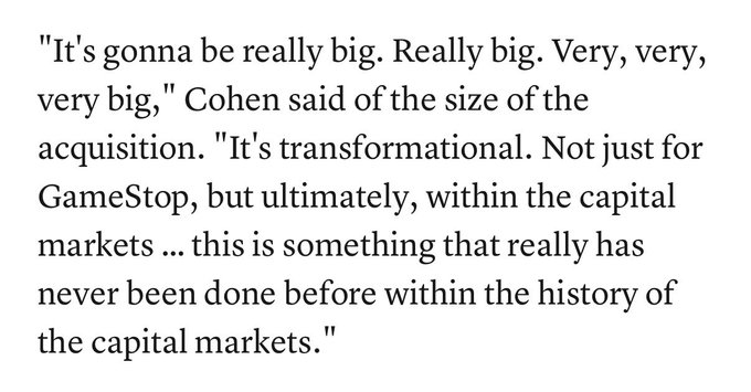 A text quote from Cohen: 'It's gonna be really big. Really big. Very, very, very big,' Cohen said of the size of the acquisition. 'It's transformational. Not just for GameStop, but ultimately, within the capital markets … this is something that really has never been done before within the history of the capital markets.'