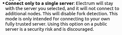 The image displays a bullet point from documentation about Electrum's "Connect only to a single server" option, warning that this setting disables fork detection and is only intended for connecting to fully trusted servers, as using it on a public server is a security risk.

This relates to the post by highlighting the specific Electrum setting that would prevent users from detecting a potential chain split caused by BIP-110 nodes, reinforcing the PSA's warning that enabling this option on an untrusted server leaves users blind to forks.