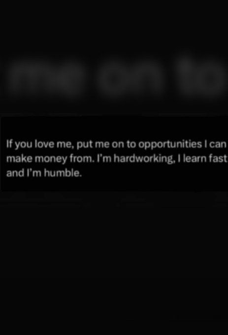 A dark image with the text 'If you love me, put me on to opportunities I can make money from. I'm hardworking, I learn fast and I'm humble.'