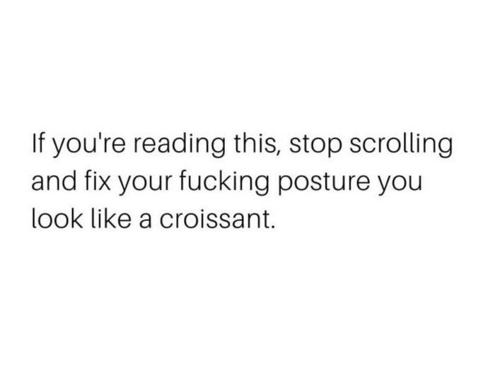 Text on a white background reads: 'If you're reading this, stop scrolling and fix your fucking posture you look like a croissant.'