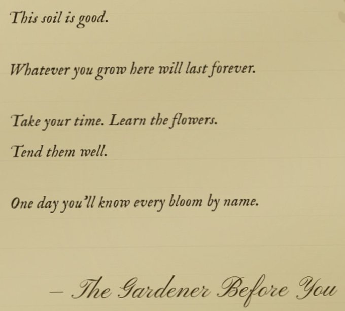 An excerpt from 'The Gardener Before You' that reads: 'This soil is good. Whatever you grow here will last forever. Take your time. Learn the flowers. Tend them well. One day you'll know every bloom by name.'