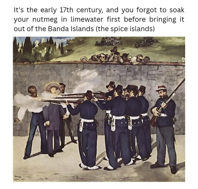 A meme featuring Manet's 'The Execution of Emperor Maximilian' with text reading: 'It's the early 17th century, and you forgot to soak your nutmeg in limewater first before bringing it out of the Banda Islands (the spice islands)'.