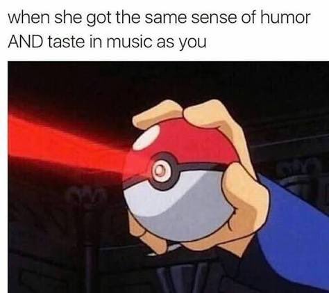 A meme using a screenshot of a hand holding a Pokéball to illustrate the caption 'when she got the same sense of humor AND taste in music as you.'