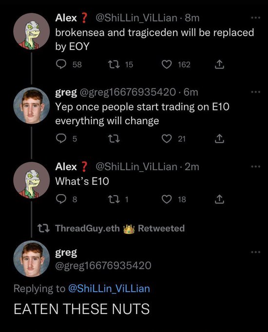 A Twitter thread where user Alex (@ShiLLin_ViLLian) discusses replacing tokens "brokensea and tragicceden" by EOY, prompting greg (@greg16676935420) to claim "everything will change" once people start trading on "E10." When Alex asks what E10 is, greg responds with the nonsensical reply "EATEN THESE NUTS" in a retweet by ThreadGuy.eth—a comedic exchange that aligns with the post's request to poke fun at Alex and encourage a return to his lizard profile picture.