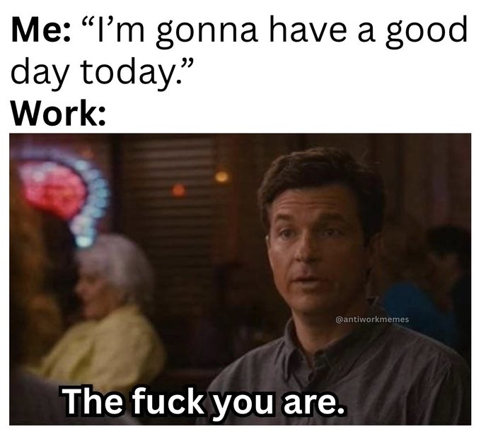 An 'anti-work memes' meme featuring Jason Bateman with text 'Me: "I'm gonna have a good day today." Work:' above and 'The fuck you are.' below.