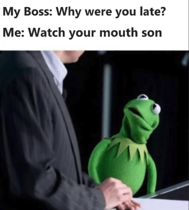 A meme showing a person in a suit standing next to Kermit the Frog with the caption 'My Boss: Why were you late? / Me: Watch your mouth son'.