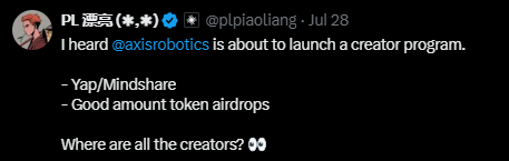A tweet from @plpiaoliang dated July 28 announces that @axisrobotics is launching a creator program offering Yap/Mindshare rewards and token airdrops, asking "Where are all the creators?" This aligns with the post about Axis Robotics CMO teasing airdrops to content creators through a Kaito launch, emphasizing the importance of early posting and engagement to boost creator rankings.