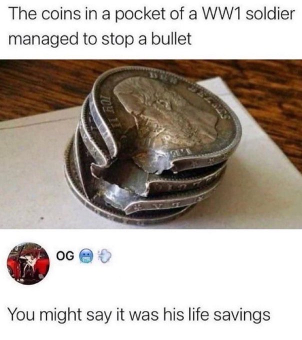 A meme showing coins stacked together that stopped a bullet, with text: 'The coins in a pocket of a WW1 soldier managed to stop a bullet' and a caption reading 'You might say it was his life savings.'