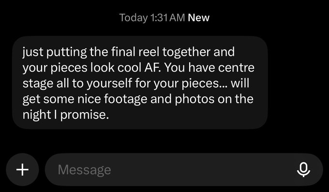 A text message screenshot sent at 1:31 AM stating: 'just putting the final reel together and your pieces look cool AF. You have centre stage all to yourself for your pieces... will get some nice footage and photos on the night I promise.'