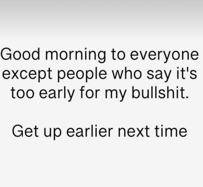 Black text on a white background reads: 'Good morning to everyone except people who say it's too early for my bullshit. Get up earlier next time'.