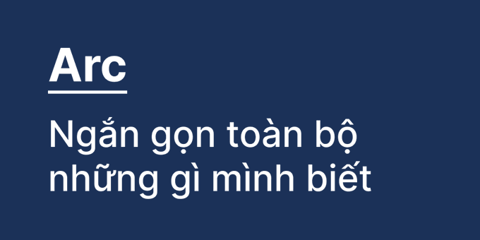 A dark blue graphic with white text reading 'Arc - Ngắn gọn toàn bộ những gì mình biết' which translates to 'Arc - Concise summary of everything I know' in Vietnamese.