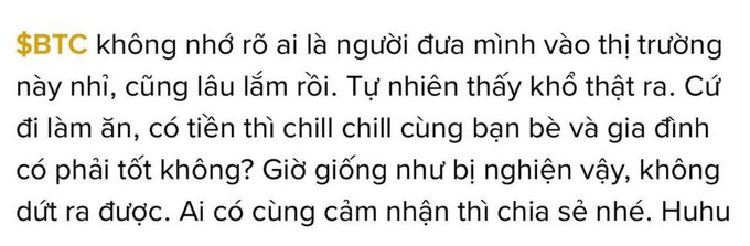 A Vietnamese text post about Bitcoin that reads: '$BTC không nhớ rõ ai là người đưa mình vào thị trường này nhỉ, cũng lâu lắm rồi. Tự nhiên thấy khổ thật ra. Cứ đi làm ăn, có tiền thì chill chill cùng bạn bè và gia đình có phải tốt không? Giờ giống như bị nghiện vậy, không dứt ra được. Ai có cùng cảm nhận thì chia sẻ nhé. Huhu'.