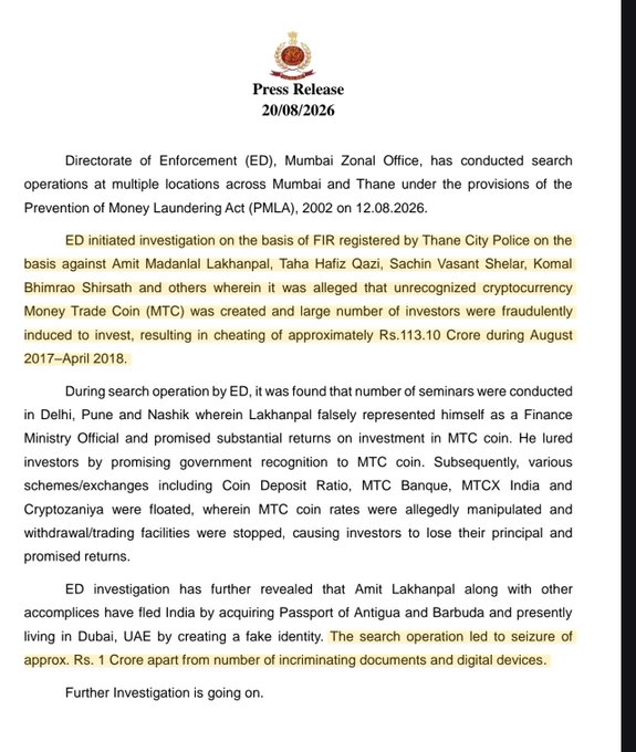 A Directorate of Enforcement (ED) press release dated 20/08/2026 announces that search operations were conducted in Mumbai and Thane on 12.08.2026 under the Prevention of Money Laundering Act, 2002, targeting Amit Madanlal Lakhanpal, Taha Hafiz Qazi, Sachin Vasant Shelar, Komal Bhimrao Shirshath, and others in connection with the MTC cryptocurrency fraud that allegedly cheated investors of approximately Rs. 113.10 Crore between August 2017 and April 2018. The raids led to the seizure of approximately Rs. 1 crore, incriminating documents, and digital devices, supporting the post's headline about ED raids in the MTC crypto fraud.