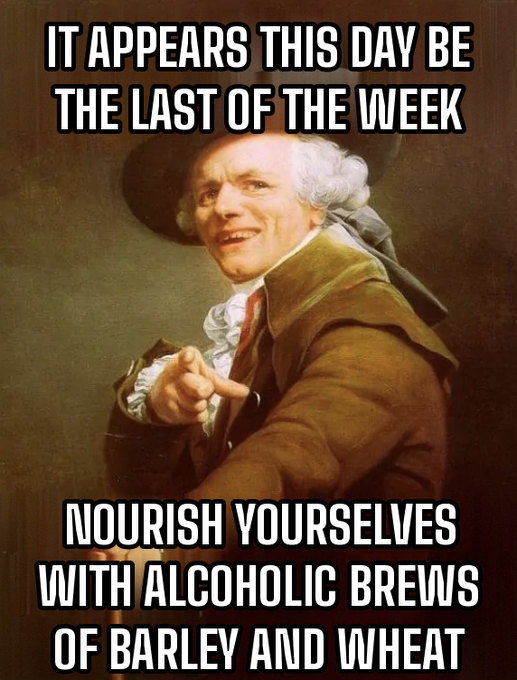 A historical portrait meme featuring a man in 18th-century attire pointing forward, with the text 'IT APPEARS THIS DAY BE THE LAST OF THE WEEK / NOURISH YOURSELVES WITH ALCOHOLIC BREWS OF BARLEY AND WHEAT'.