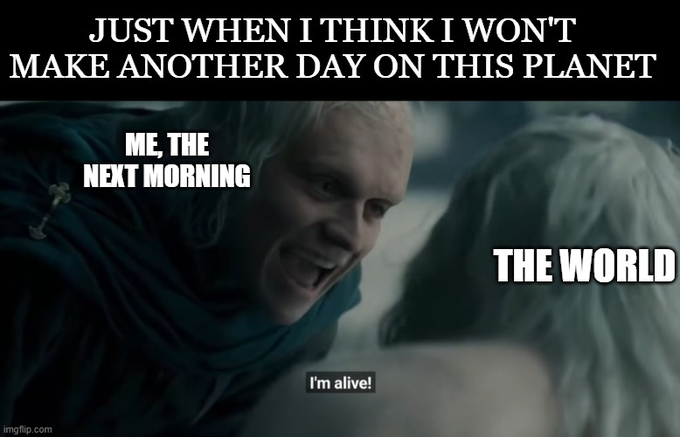 A meme featuring a character from a fantasy show with text "JUST WHEN I THINK I WON'T MAKE ANOTHER DAY ON THIS PLANET" at the top, "ME, THE NEXT MORNING" on the character, "THE WORLD" labeled on another character, with "I'm alive!" as a subtitle.