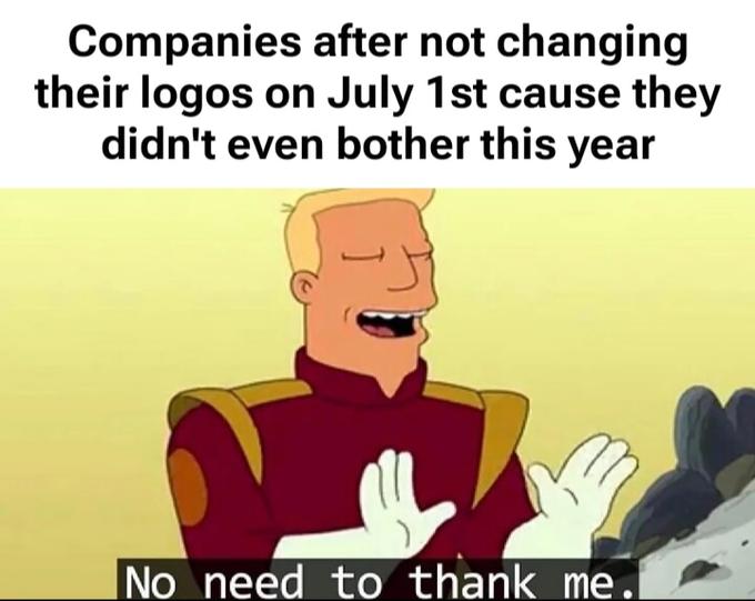 Meme featuring Zapp Brannigan from Futurama with text 'Companies after not changing their logos on July 1st cause they didn't even bother this year' and 'No need to thank me.'
