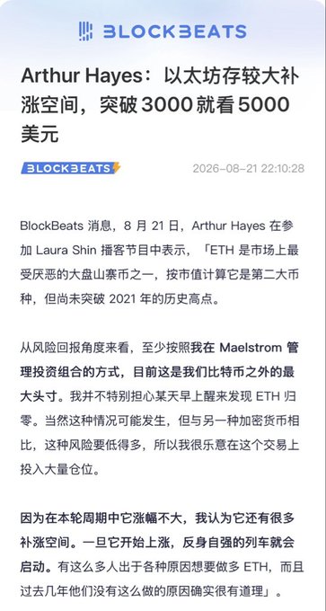 A BlockBeats article from August 21, 2026, features Arthur Hayes stating on Laura Shin's podcast that Ethereum (ETH) has significant upside potential, predicting it could reach $5,000 once it breaks the $3,000 level, as he believes ETH hasn't yet matched its 2021 all-time high and has room to catch up in the current cycle.