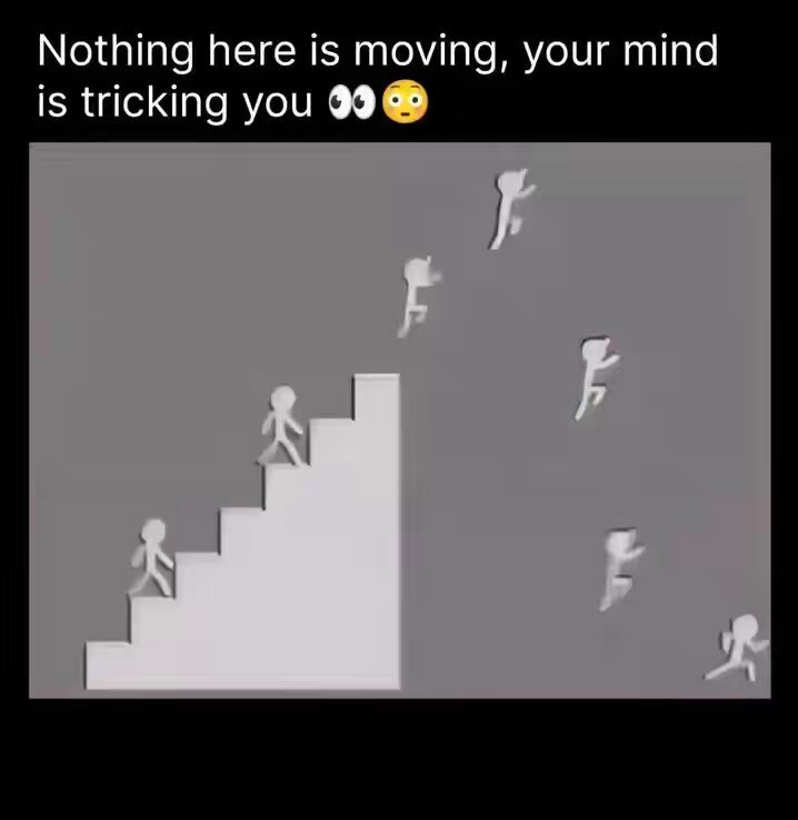 !!! Nothing here is moving, your mind is tricking you!!!