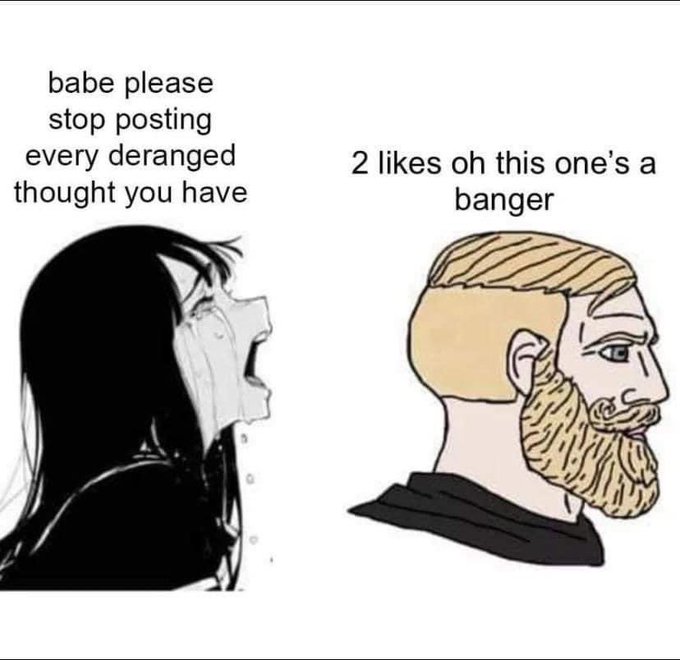 The image is a two-panel "Yes Chad" meme: on the left, a crying woman labeled "babe please stop posting every deranged thought you have," and on the right, a stoic bearded man labeled "2 likes oh this one's a banger." This relates to the post about Bitcoin Twitter by humorously depicting how crypto enthusiasts quickly treat even minor engagement (just two likes) as validation that their wild, often unhinged market takes are correct.
