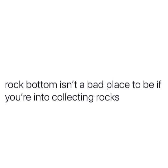 A simple white graphic with the humorous text: 'rock bottom isn't a bad place to be if you're into collecting rocks'.