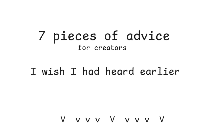 Minimalist title card reading '7 pieces of advice for creators I wish I had heard earlier' with small downward arrows at the bottom.