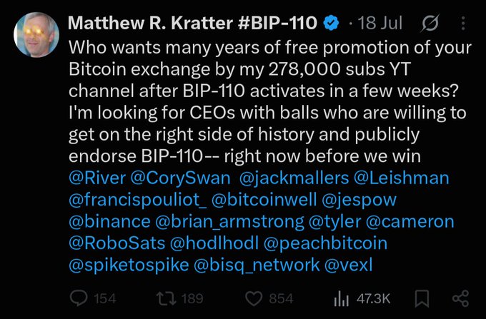 Matthew R. Kratter (#BIP-110) tweeted on July 18, offering years of free promotion on his 278,000-subscriber YouTube channel to Bitcoin exchange CEOs willing to publicly endorse BIP-110, tagging notable figures like @River, @CorySwan, @jackmallers, @Leishman, @francispouliot_, @bitcoinwell, @jespow, @binance, @brian_armstrong, @tyler, @cameron, @RoboSats, @hodlhodl, @peachbitcoin, @spiketospike, @bisq_network, and @vexl. The accompanying post explains that large bureaucratic organizations like Coinbase, Gemini, and Kraken likely need time for internal approval before responding to such offers.