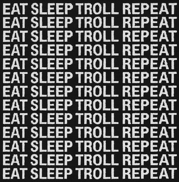 A black and white graphic with the repeated text 'EAT SLEEP TROLL REPEAT' stacked in 13 rows.