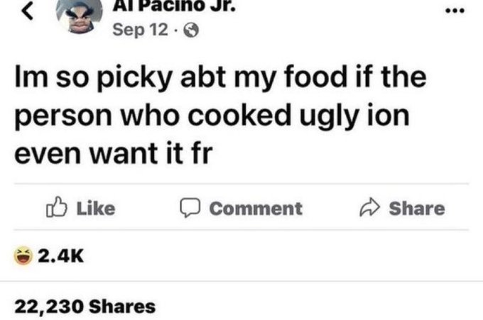 A Facebook post by 'Al Pacino Jr.' dated Sep 12, stating 'Im so picky abt my food if the person who cooked ugly ion even want it fr,' which has received 2.4K laughing reactions and 22,230 shares.