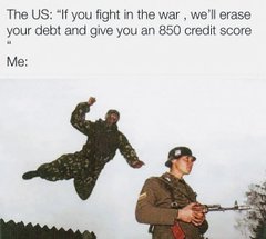 A meme with text reading "The US: 'If you fight in the war,' we'll erase your debt and give you an 850 credit score" and "Me:" above an image of a soldier running while another figure flies through the air behind him.
