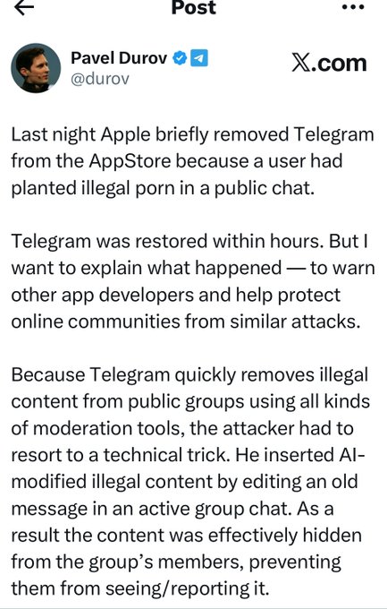 **Caption:** Screenshot of a Telegram post by Pavel Durov (@durov) explaining that Apple briefly removed Telegram from the App Store after an attacker planted illegal porn in a public chat using AI-modified content hidden via message editing.

**Relation to the post:** The image highlights that even platforms with robust moderation (Telegram) are vulnerable to bad actors sneaking illegal content into public spaces—drawing a parallel to the argument that allowing porn/CSAM/malware into Bitcoin's blockspace through core v30+ would similarly introduce harmful content into a public, permissionless system, making Bitcoin its own worst enemy.