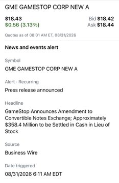 Stock alert notification for GME GAMESTOP CORP NEW A at $18.43 (up $0.56, 3.13%), citing a press release: 'GameStop Announces Amendment to Convertible Notes Exchange; Approximately $358.4 Million to be Settled in Cash in Lieu of Stock,' triggered 08/31/2026.